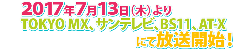 2017年7月13日（木）よりTOKYO MX、サンテレビ、BS11、AT-Xにて放送開始！